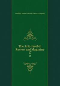 The Anti-Jacobin Review and Magazine. 17