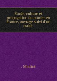 tude, culture et propagation du mrier en France, ouvrage suivi d`un trait .