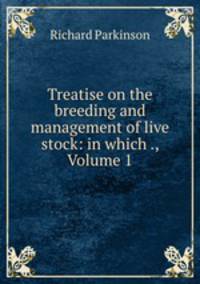 Treatise on the breeding and management of live stock: in which ., Volume 1
