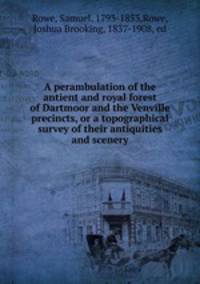 A perambulation of the antient and royal forest of Dartmoor and the Venville precincts, or a topographical survey of their antiquities and scenery