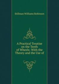 A Practical Treatise on the Teeth of Wheels: With the Theory and the Use of .