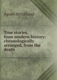 True stories, from modern history: chronologically arranged, from the death .