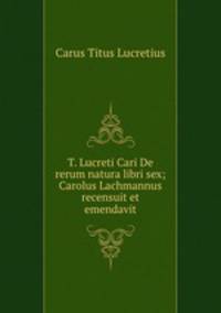 T. Lucreti Cari De rerum natura libri sex; Carolus Lachmannus recensuit et emendavit