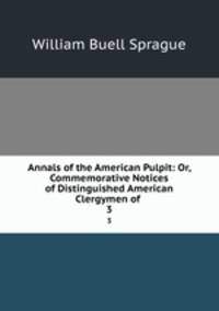 Annals of the American Pulpit: Or, Commemorative Notices of Distinguished American Clergymen of .. 3