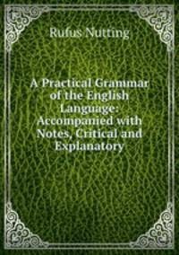 A Practical Grammar of the English Language: Accompanied with Notes, Critical and Explanatory