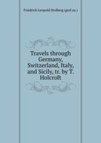 Travels through Germany, Switzerland, Italy, and Sicily, tr. by T. Holcroft