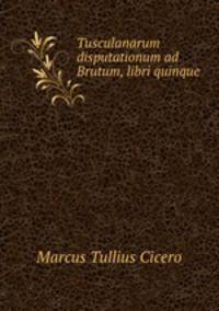Tusculanarum disputationum ad Brutum, libri quinque