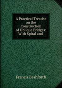 A Practical Treatise on the Construction of Oblique Bridges: With Spiral and .