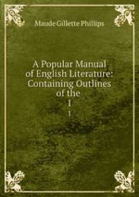 A Popular Manual of English Literature: Containing Outlines of the .. 1