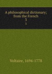 A philosophical dictionary; from the French. 3