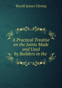 A Practical Treatise on the Joints Made and Used by Builders in the .
