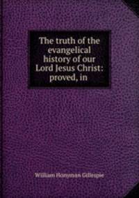 The truth of the evangelical history of our Lord Jesus Christ: proved, in .