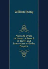 Arab and Druze at Home: A Record of Travel and Intercourse with the Peoples .