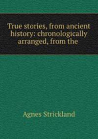 True stories, from ancient history: chronologically arranged, from the .