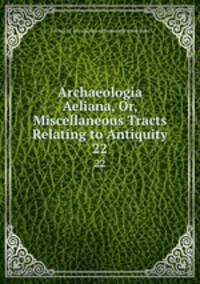 Archaeologia Aeliana, Or, Miscellaneous Tracts Relating to Antiquity. 22
