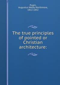 The true principles of pointed or Christian architecture: