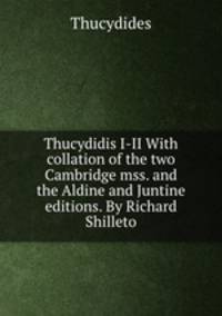Thucydidis I-II With collation of the two Cambridge mss. and the Aldine and Juntine editions. By Richard Shilleto