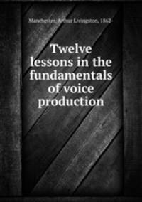 Twelve lessons in the fundamentals of voice production
