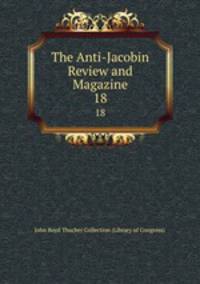 The Anti-Jacobin Review and Magazine. 18