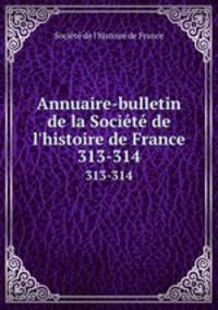 Annuaire-bulletin de la Socit de l`histoire de France. 313-314