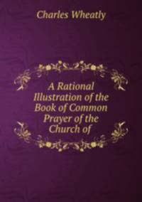 A Rational Illustration of the Book of Common Prayer of the Church of .
