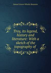 Troy, its legend, history and literature: With a sketch of the topography of .