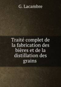 Trait complet de la fabrication des bires et de la distillation des grains .