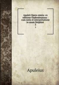 Apuleii Opera omnia: ex editione Oudendorpiana : cum notis et interpretatione in usum Delphini .. 3