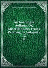 Archaeologia Aeliana, Or, Miscellaneous Tracts Relating to Antiquity. 12