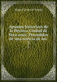 Apuntes historicos de la Herica Ciudad de Vera-cruz: Precedidos de una noticia de los .. 3