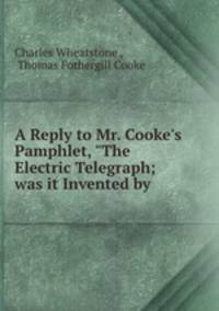 A Reply to Mr. Cooke`s Pamphlet, "The Electric Telegraph; was it Invented by .