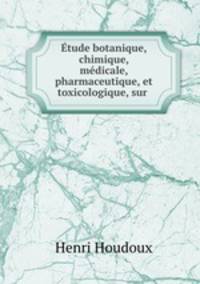 tude botanique, chimique, mdicale, pharmaceutique, et toxicologique, sur .