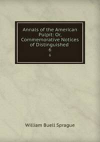 Annals of the American Pulpit: Or, Commemorative Notices of Distinguished .. 6
