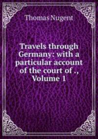 Travels through Germany: with a particular account of the court of ., Volume 1