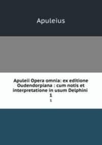 Apuleii Opera omnia: ex editione Oudendorpiana : cum notis et interpretatione in usum Delphini .. 1
