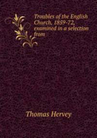 Troubles of the English Church, 1859-72, examined in a selection from .