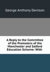 A Reply to the Committee of the Promoters of the Manchester and Salford Education Scheme: With .