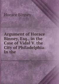Argument of Horace Binney, Esq., in the Case of Vidal V. the City of Philadelphia: In the .