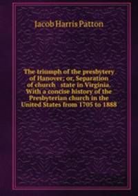 The triumph of the presbytery of Hanover; or, Separation of church & state in Virginia. With a concise history of the Presbyterian church in the United States from 1705 to 1888