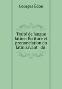 Trait de langue latine: criture et prononciation du latin savant & du .