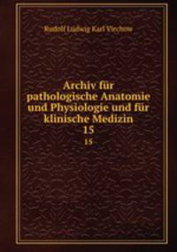 Archiv fr pathologische Anatomie und Physiologie und fr klinische Medizin. 15