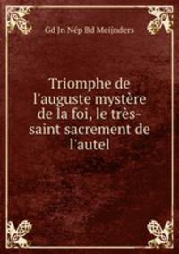 Triomphe de l`auguste mystre de la foi, le trs-saint sacrement de l`autel