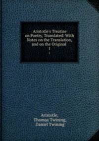 Aristotle`s Treatise on Poetry, Translated: With Notes on the Translation, and on the Original .. 1