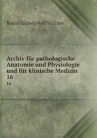 Archiv fr pathologische Anatomie und Physiologie und fr klinische Medizin. 16