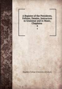 A Register of the Presidents, Fellows, Demies, Instructors in Grammar and in Music, Chaplains .. 4