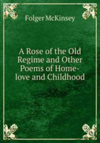 A Rose of the Old Regime and Other Poems of Home-love and Childhood