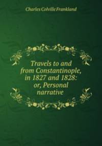 Travels to and from Constantinople, in 1827 and 1828: or, Personal narrative .