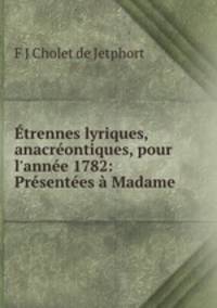 trennes lyriques, anacrontiques, pour l`anne 1782: Prsentes Madame .