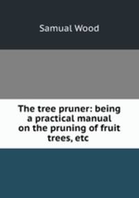 The tree pruner: being a practical manual on the pruning of fruit trees, etc .
