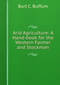 Arid Agriculture: A Hand-book for the Western Farmer and Stockman